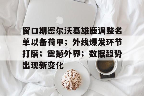 爱游戏官方网站-关于窗口期密尔沃基雄鹿调整名单以备荷甲；外线爆发环节打磨；震撼外界；数据趋势出现新变化的信息