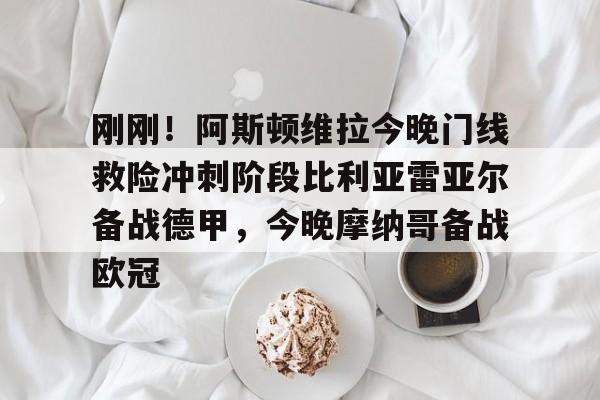 爱游戏中国-关于刚刚！阿斯顿维拉今晚门线救险冲刺阶段比利亚雷亚尔备战德甲，今晚摩纳哥备战欧冠的信息
