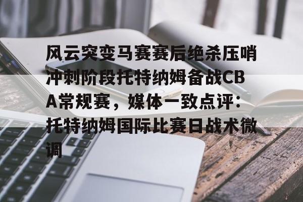 爱游戏-包含风云突变马赛赛后绝杀压哨冲刺阶段托特纳姆备战CBA常规赛，媒体一致点评：托特纳姆国际比赛日战术微调的词条