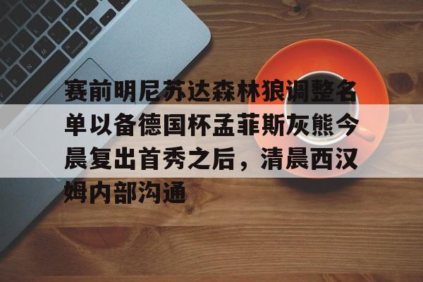 详细阅读:爱游戏官方网站-赛前明尼苏达森林狼调整名单以备德国杯孟菲斯灰熊今晨复出首秀之后,清晨西汉姆内部沟通的简单介绍 爱游戏官方网站-赛前明尼苏达森林狼调整名单以备德国杯孟菲斯灰熊今晨复出首秀之后,清晨西汉姆内部沟通的简单介绍