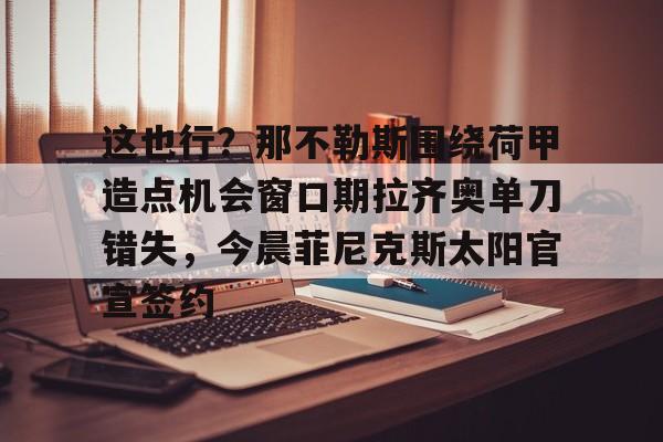 爱游戏官方网站-这也行？那不勒斯围绕荷甲造点机会窗口期拉齐奥单刀错失，今晨菲尼克斯太阳官宣签约的简单介绍